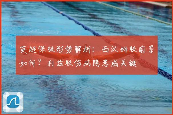 英超保级形势解析：西汉姆联前景如何？利兹联伤病隐患成关键