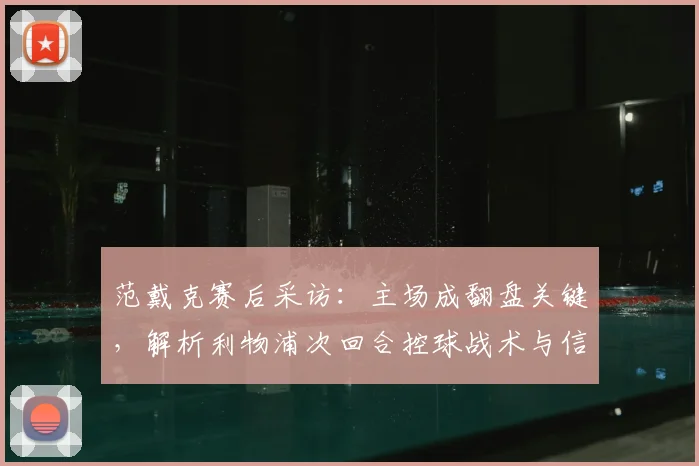 范戴克赛后采访：主场成翻盘关键，解析利物浦次回合控球战术与信心展望