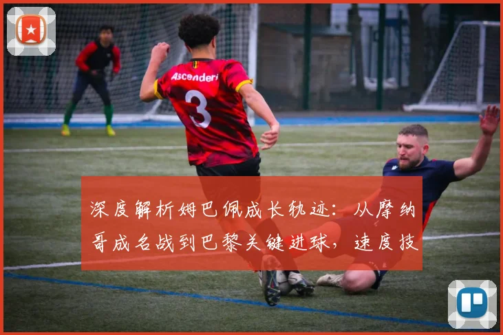 深度解析姆巴佩成长轨迹：从摩纳哥成名战到巴黎关键进球，速度技术与世界杯表现全回顾