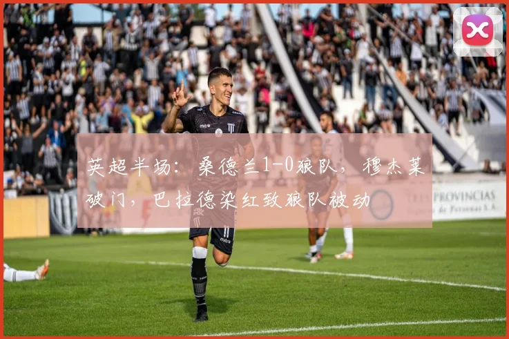 英超半场：桑德兰1-0狼队，穆杰莱破门，巴拉德染红致狼队被动