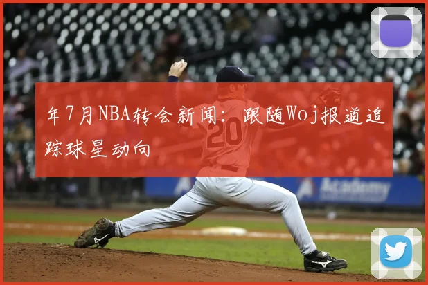 年7月NBA转会新闻：跟随Woj报道追踪球星动向