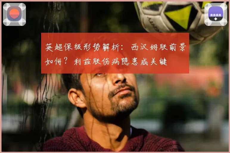 英超保级形势解析:西汉姆联前景如何?利兹联伤病隐患成关键