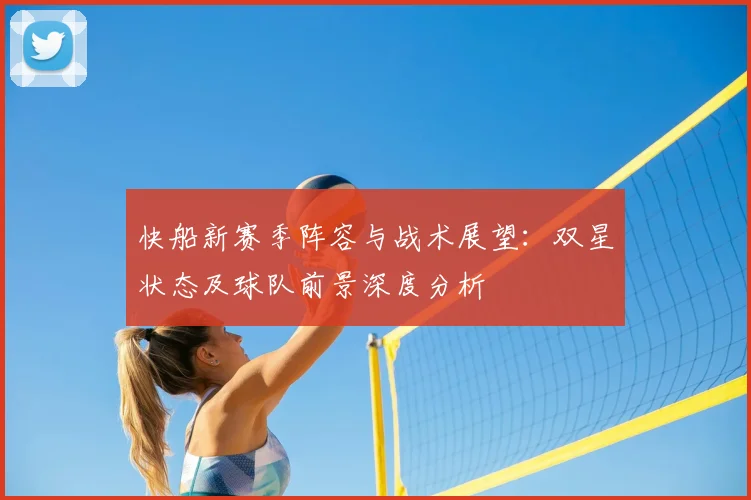 快船新赛季阵容与战术展望：双星状态及球队前景深度分析