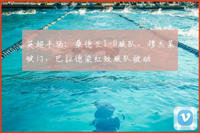 英超半场：桑德兰1-0狼队，穆杰莱破门，巴拉德染红致狼队被动