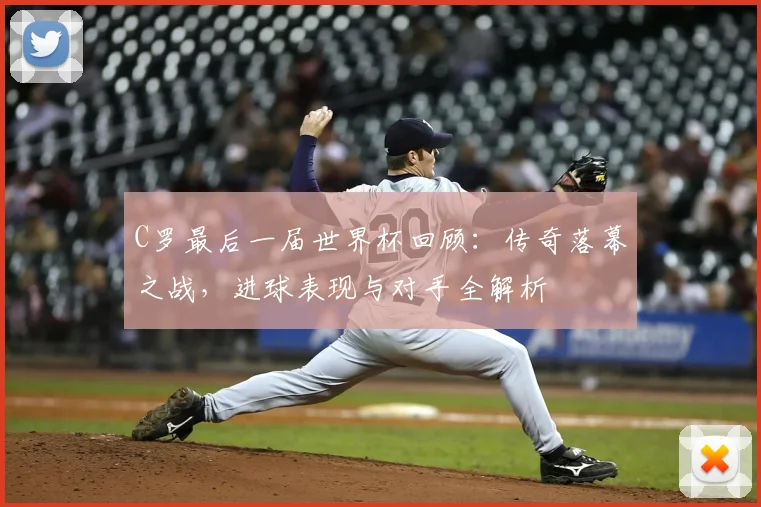 C罗最后一届世界杯回顾：传奇落幕之战，进球表现与对手全解析