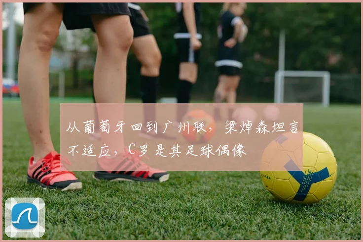 从葡萄牙回到广州联，梁焯森坦言不适应，C罗是其足球偶像