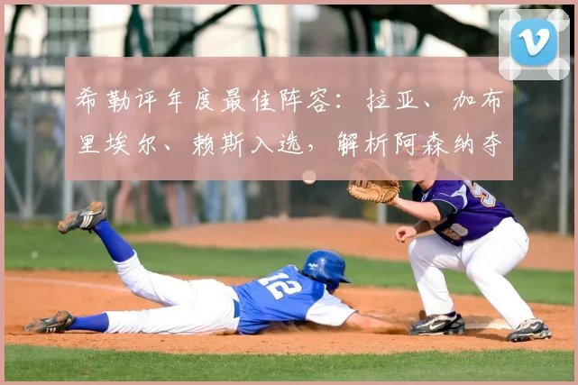 希勒评年度最佳阵容：拉亚、加布里埃尔、赖斯入选，解析阿森纳夺冠关键三人组