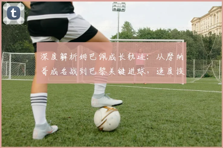 深度解析姆巴佩成长轨迹：从摩纳哥成名战到巴黎关键进球，速度技术与世界杯表现全回顾