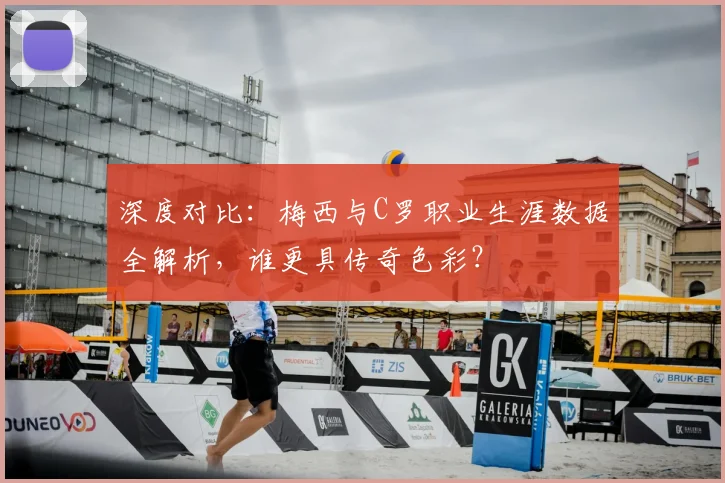 深度对比：梅西与C罗职业生涯数据全解析，谁更具传奇色彩？